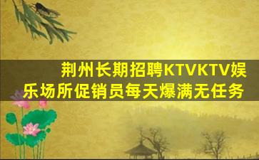 荆州长期招聘KTVKTV娱乐场所促销员每天爆满无任务